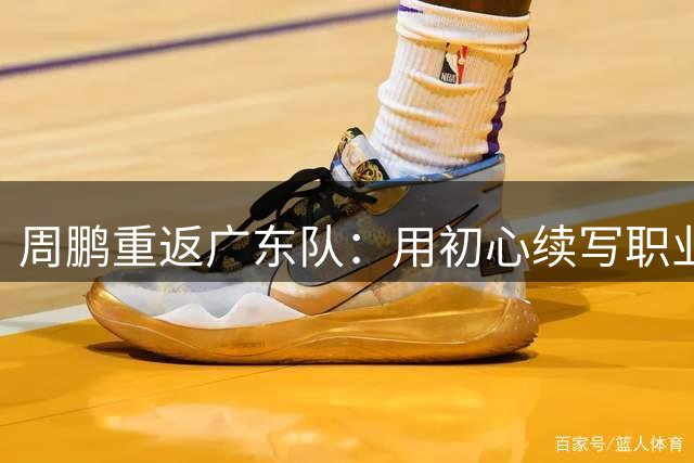 周鹏重返广东队：用初心续写职业生涯